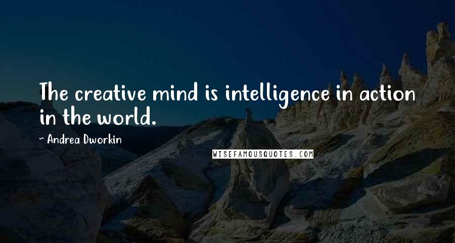 Andrea Dworkin Quotes: The creative mind is intelligence in action in the world.