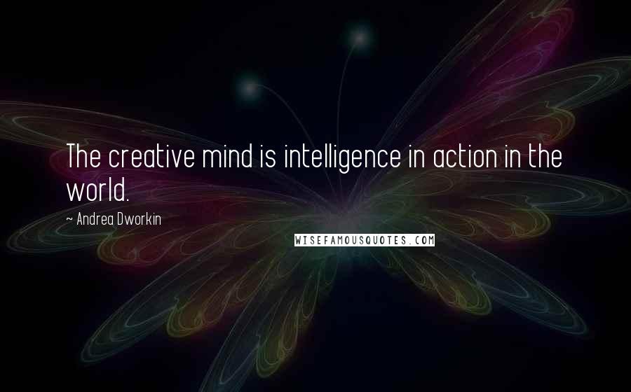 Andrea Dworkin Quotes: The creative mind is intelligence in action in the world.