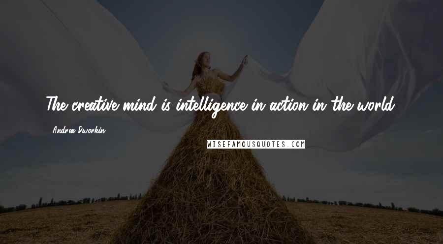 Andrea Dworkin Quotes: The creative mind is intelligence in action in the world.