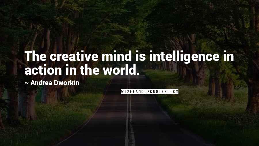 Andrea Dworkin Quotes: The creative mind is intelligence in action in the world.