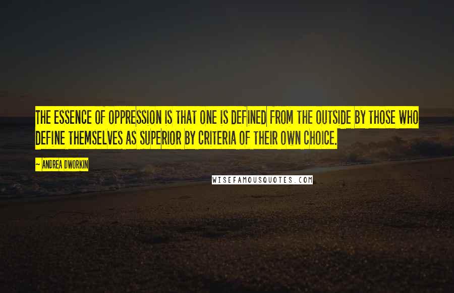 Andrea Dworkin Quotes: The essence of oppression is that one is defined from the outside by those who define themselves as superior by criteria of their own choice.