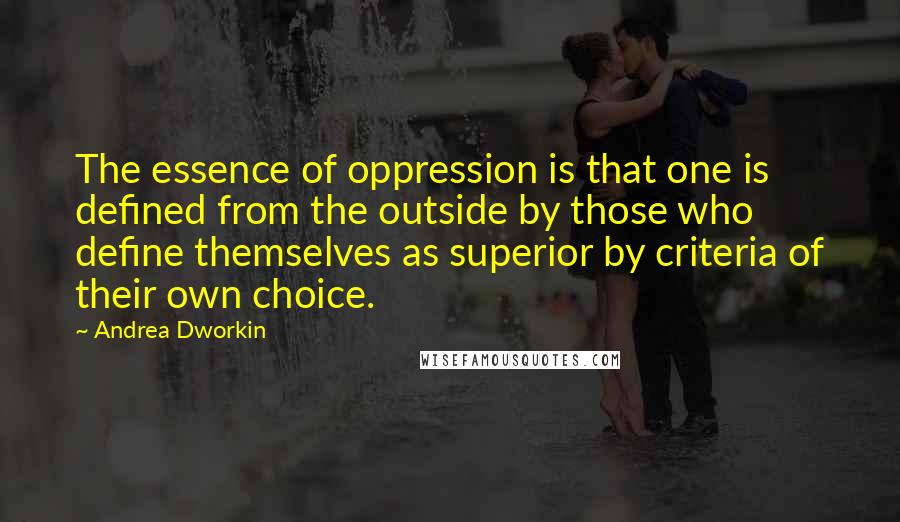 Andrea Dworkin Quotes: The essence of oppression is that one is defined from the outside by those who define themselves as superior by criteria of their own choice.