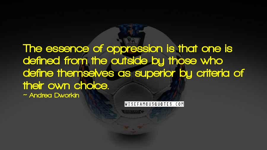 Andrea Dworkin Quotes: The essence of oppression is that one is defined from the outside by those who define themselves as superior by criteria of their own choice.