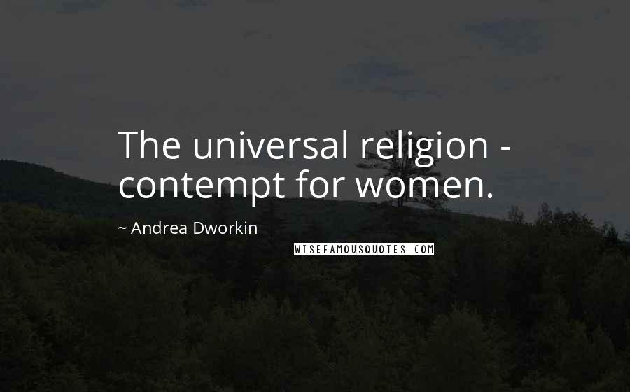 Andrea Dworkin Quotes: The universal religion - contempt for women.