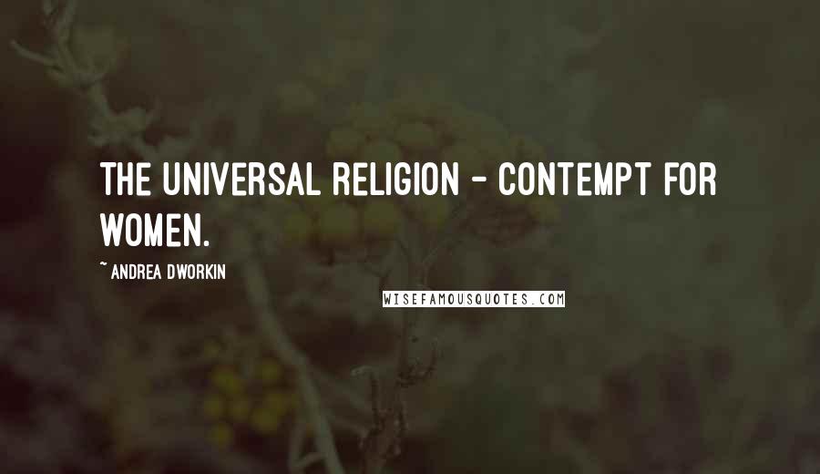 Andrea Dworkin Quotes: The universal religion - contempt for women.