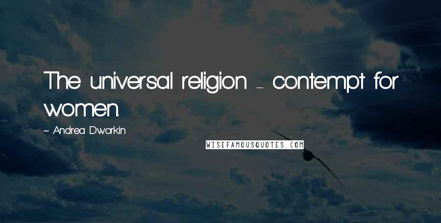 Andrea Dworkin Quotes: The universal religion - contempt for women.