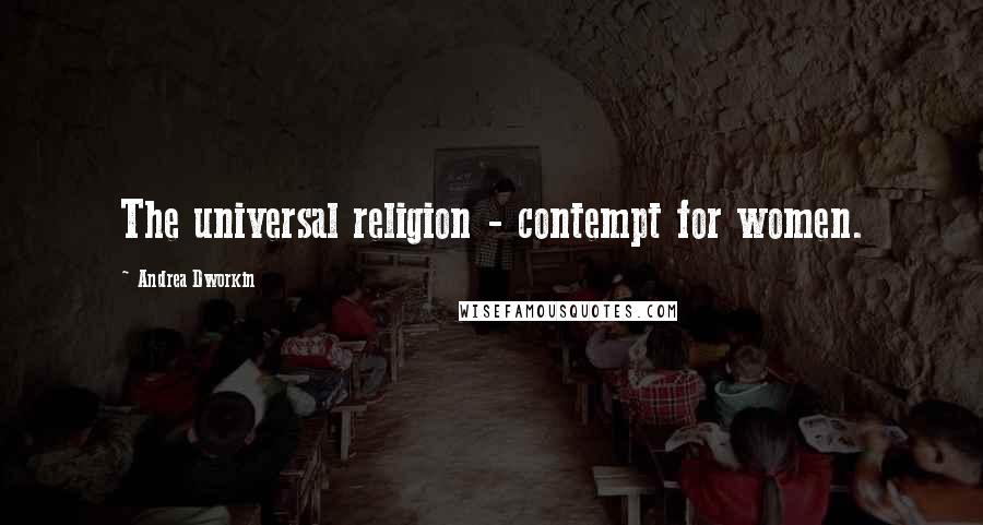 Andrea Dworkin Quotes: The universal religion - contempt for women.