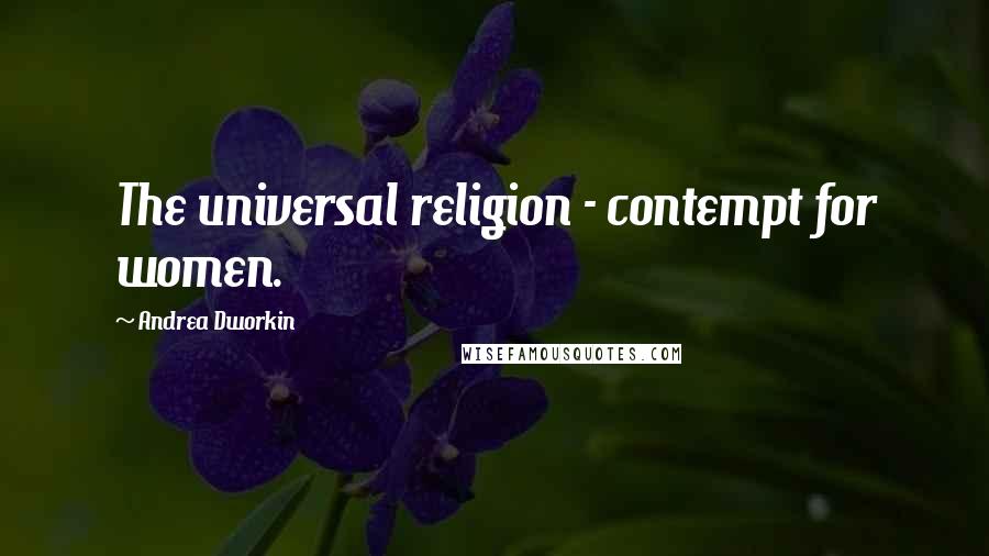 Andrea Dworkin Quotes: The universal religion - contempt for women.