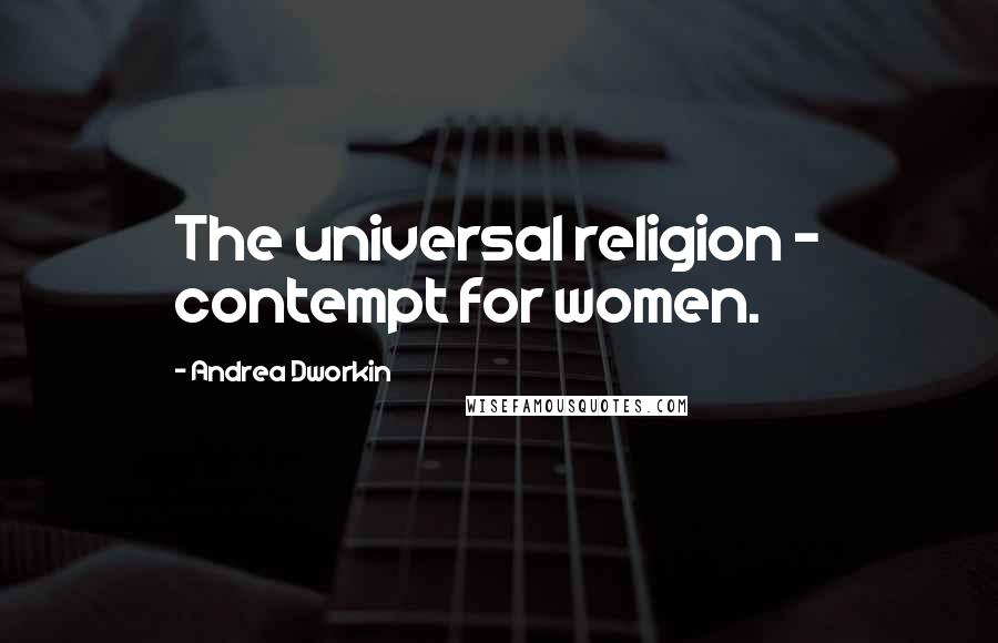 Andrea Dworkin Quotes: The universal religion - contempt for women.