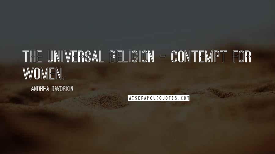 Andrea Dworkin Quotes: The universal religion - contempt for women.