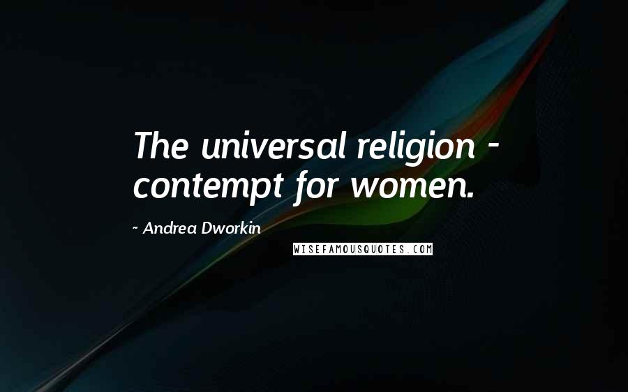 Andrea Dworkin Quotes: The universal religion - contempt for women.