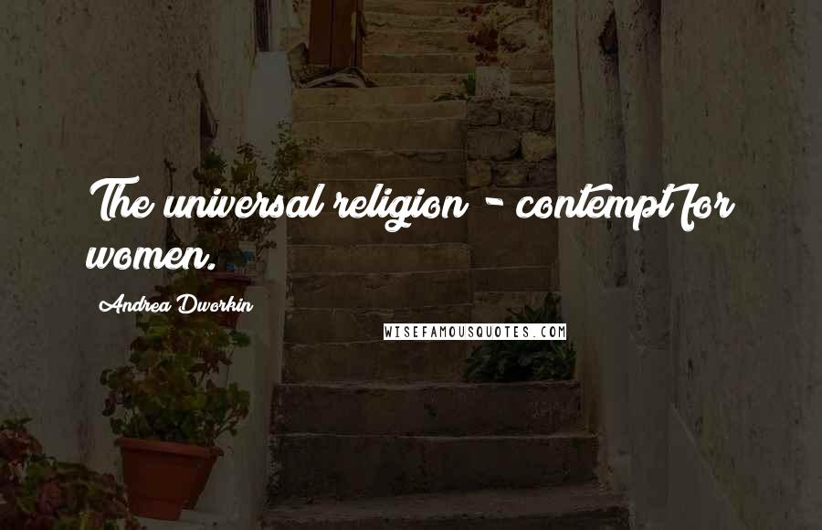 Andrea Dworkin Quotes: The universal religion - contempt for women.