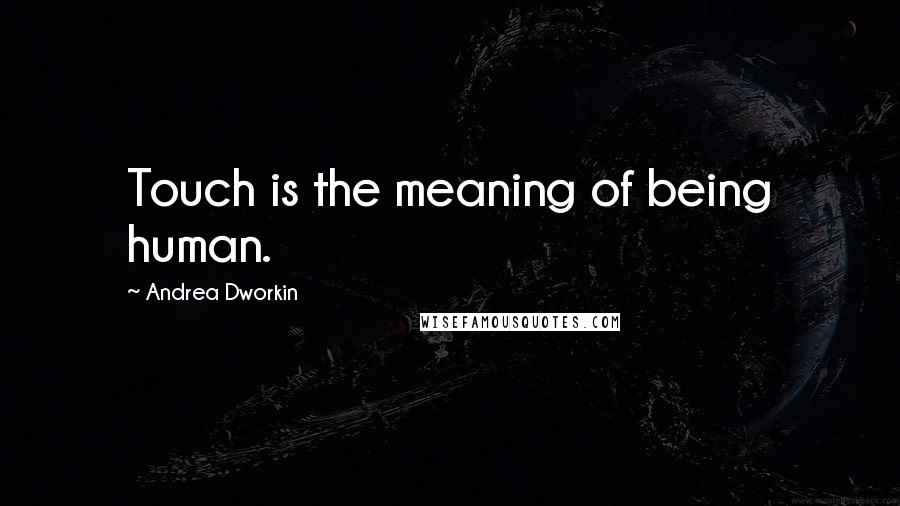 Andrea Dworkin Quotes: Touch is the meaning of being human.