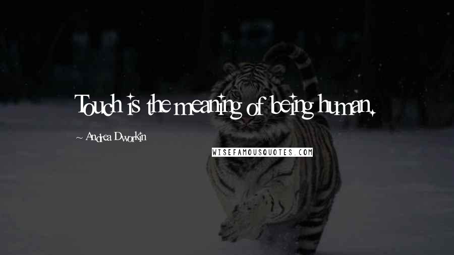 Andrea Dworkin Quotes: Touch is the meaning of being human.