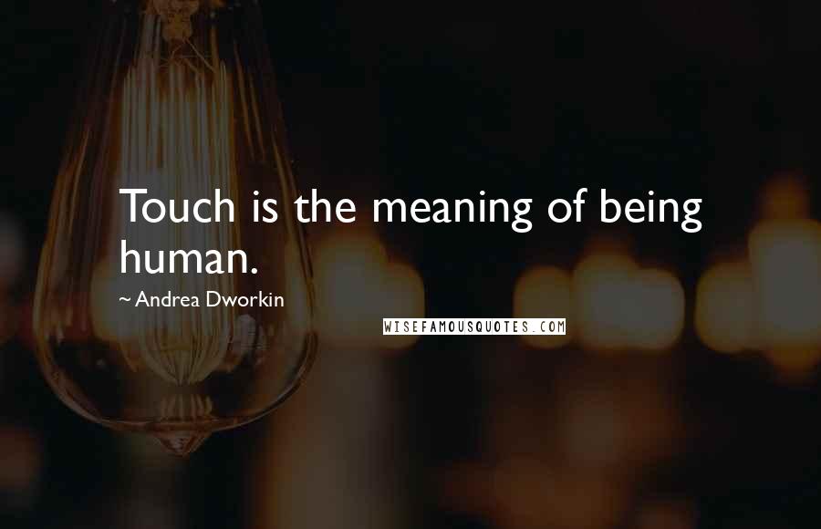 Andrea Dworkin Quotes: Touch is the meaning of being human.