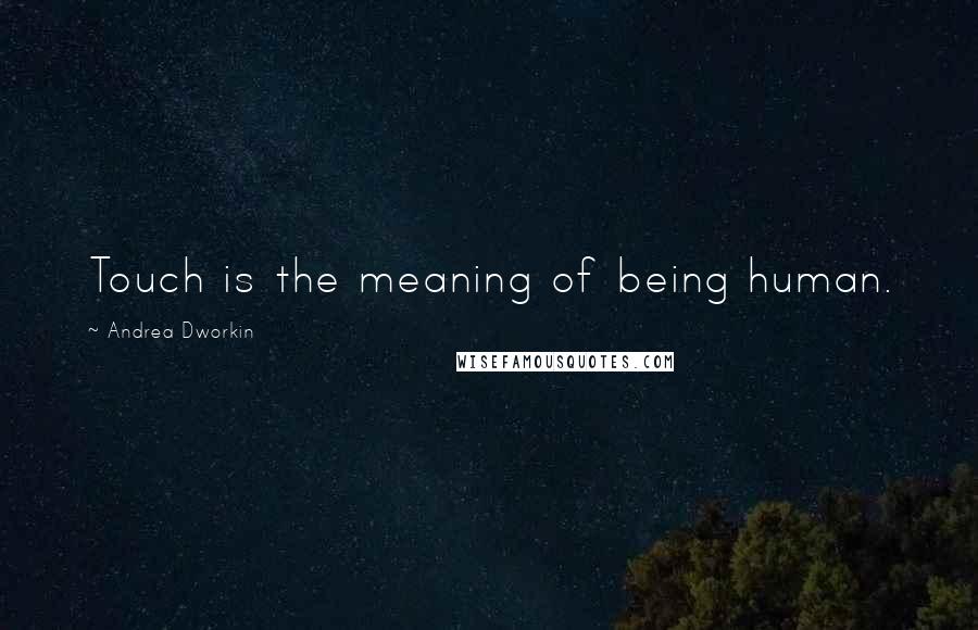 Andrea Dworkin Quotes: Touch is the meaning of being human.