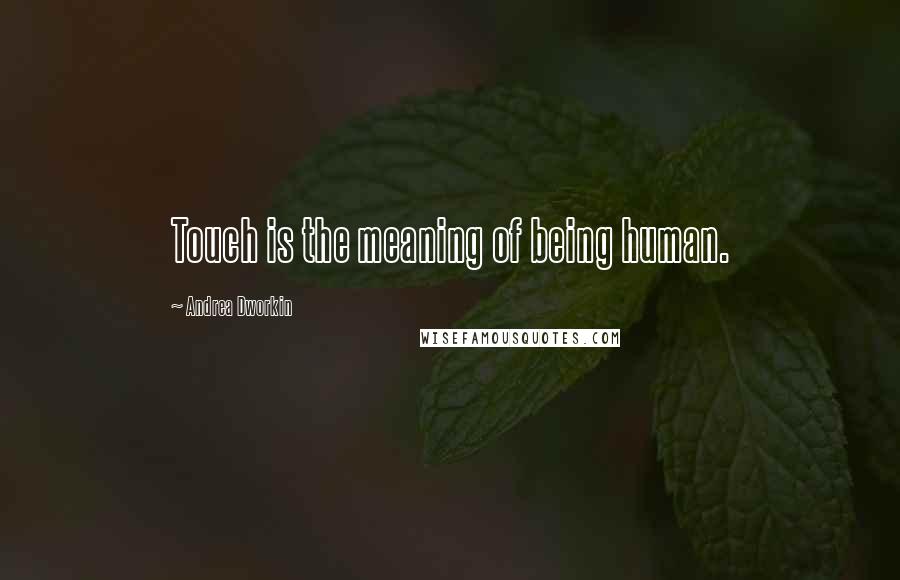 Andrea Dworkin Quotes: Touch is the meaning of being human.