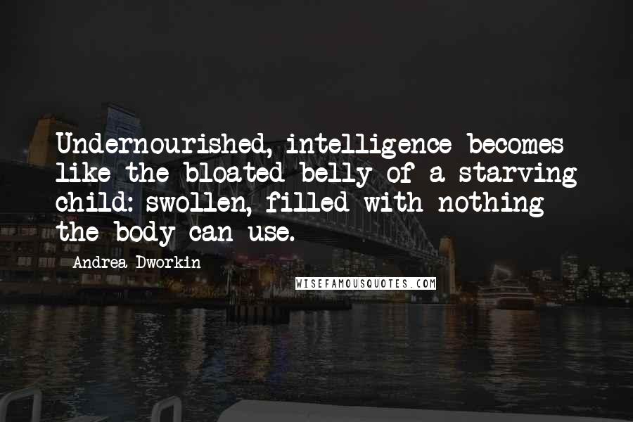 Andrea Dworkin Quotes: Undernourished, intelligence becomes like the bloated belly of a starving child: swollen, filled with nothing the body can use.