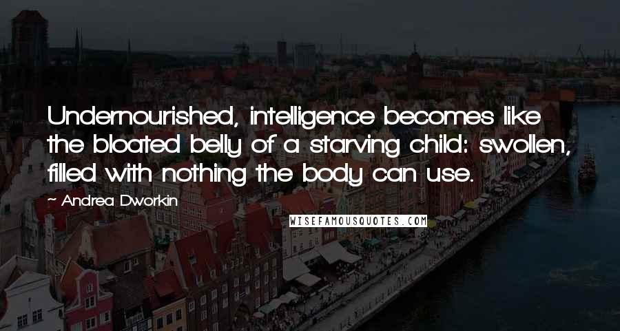 Andrea Dworkin Quotes: Undernourished, intelligence becomes like the bloated belly of a starving child: swollen, filled with nothing the body can use.