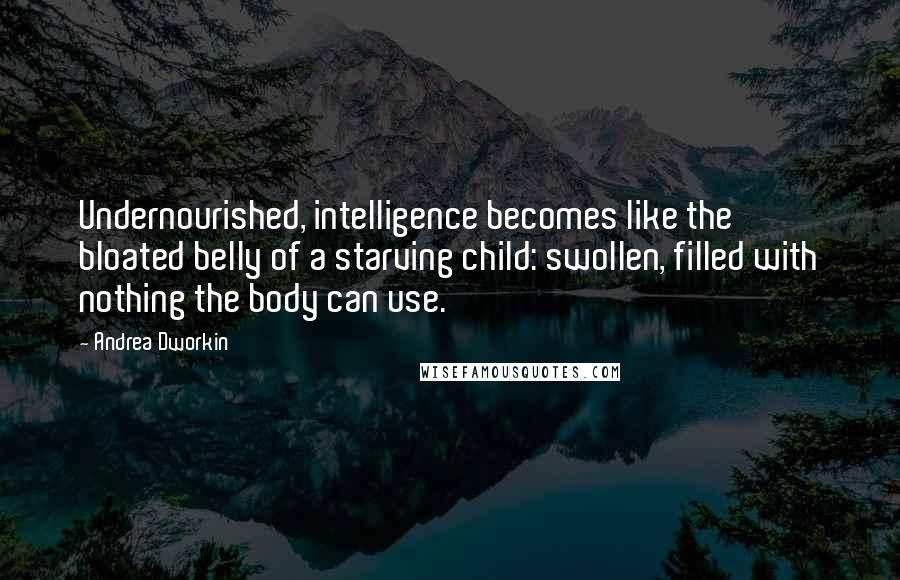 Andrea Dworkin Quotes: Undernourished, intelligence becomes like the bloated belly of a starving child: swollen, filled with nothing the body can use.