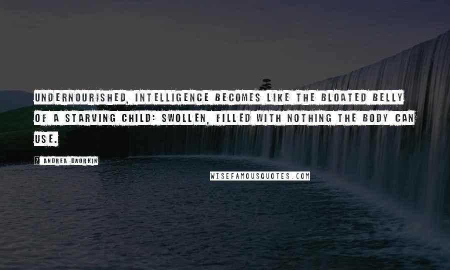 Andrea Dworkin Quotes: Undernourished, intelligence becomes like the bloated belly of a starving child: swollen, filled with nothing the body can use.
