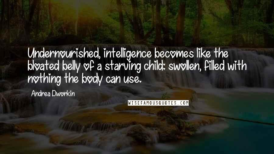 Andrea Dworkin Quotes: Undernourished, intelligence becomes like the bloated belly of a starving child: swollen, filled with nothing the body can use.