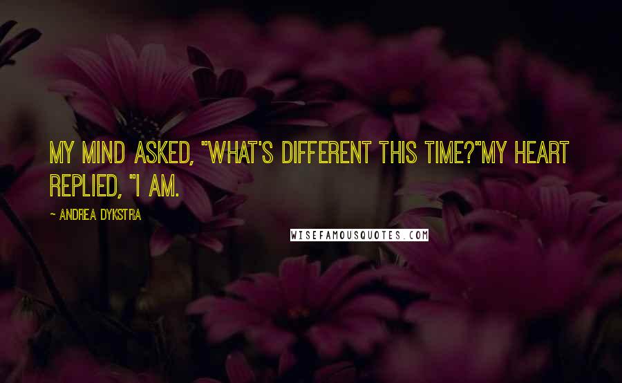 Andrea Dykstra Quotes: My mind asked, "What's different this time?"My heart replied, "I am.