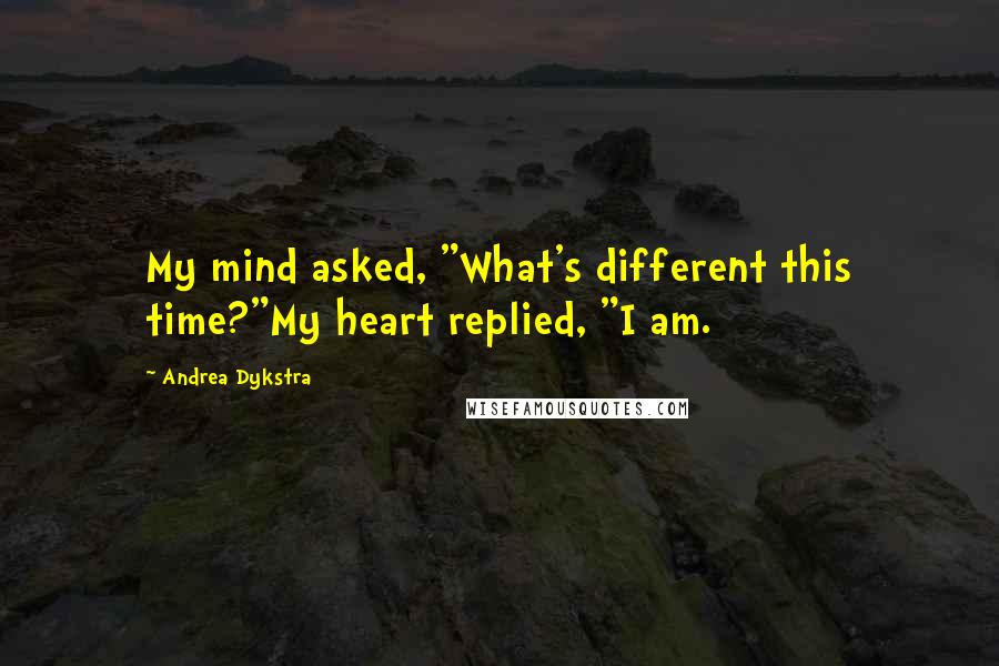 Andrea Dykstra Quotes: My mind asked, "What's different this time?"My heart replied, "I am.