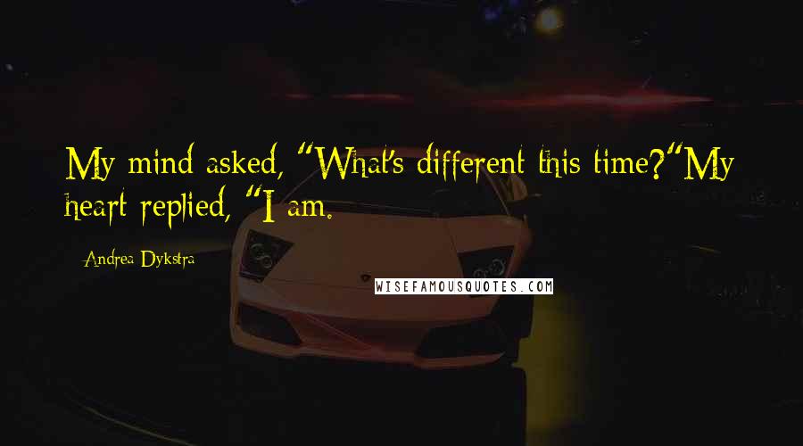 Andrea Dykstra Quotes: My mind asked, "What's different this time?"My heart replied, "I am.