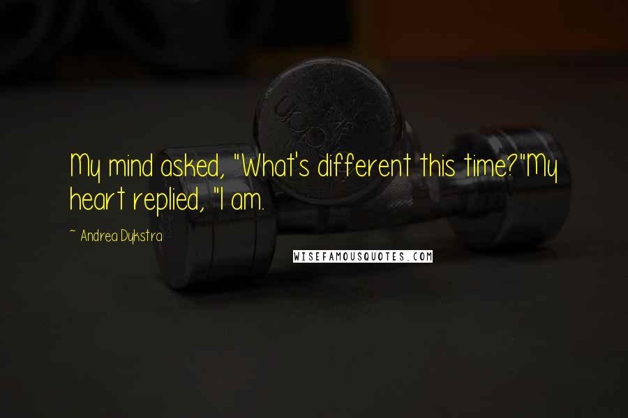 Andrea Dykstra Quotes: My mind asked, "What's different this time?"My heart replied, "I am.