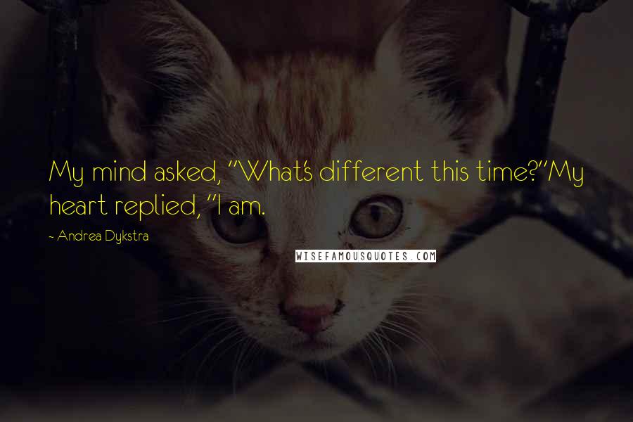 Andrea Dykstra Quotes: My mind asked, "What's different this time?"My heart replied, "I am.