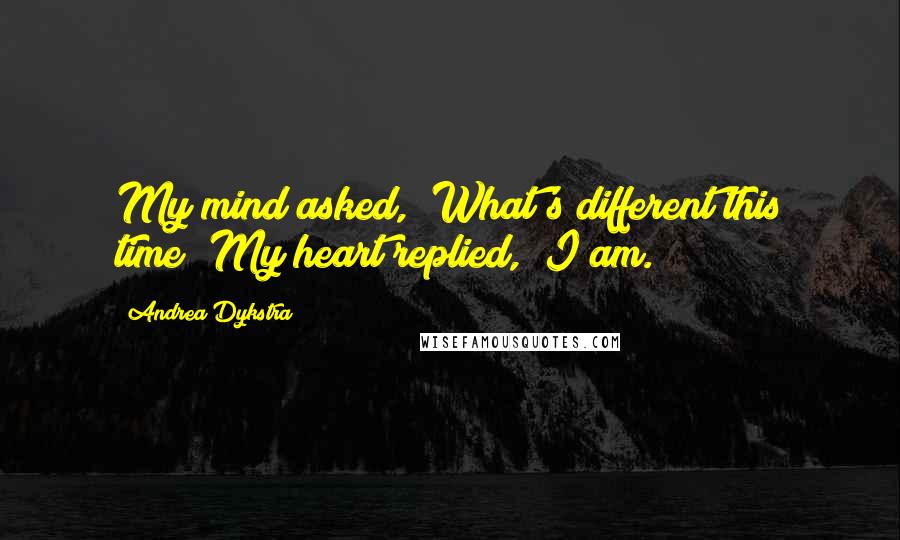 Andrea Dykstra Quotes: My mind asked, "What's different this time?"My heart replied, "I am.