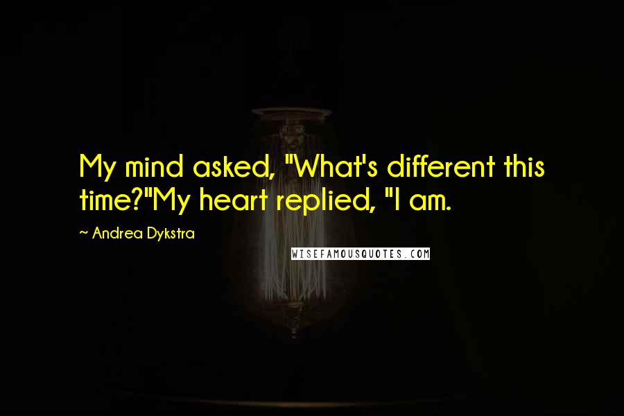 Andrea Dykstra Quotes: My mind asked, "What's different this time?"My heart replied, "I am.