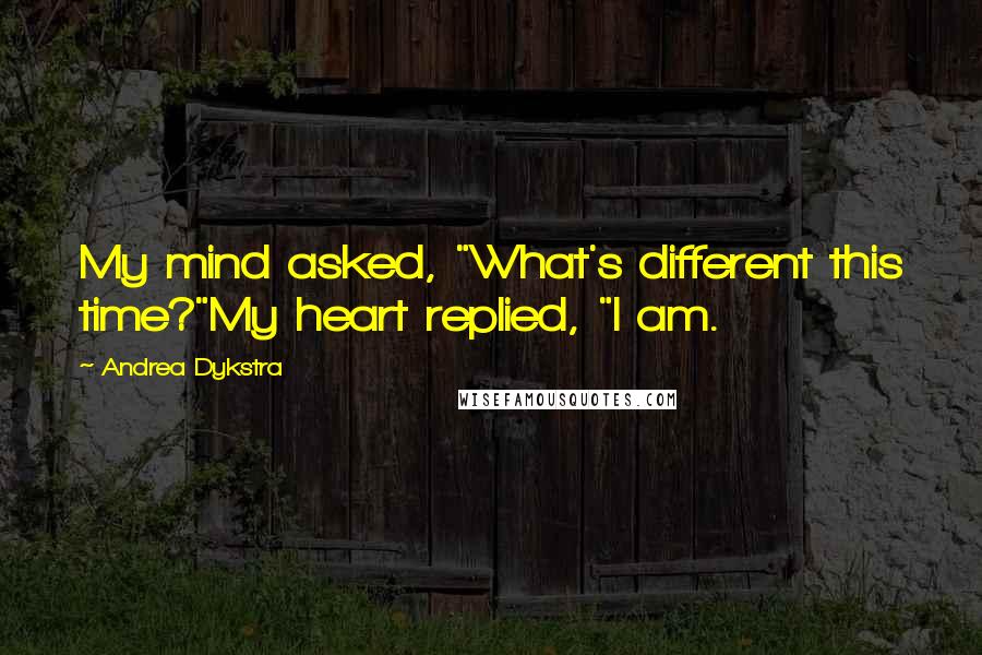 Andrea Dykstra Quotes: My mind asked, "What's different this time?"My heart replied, "I am.