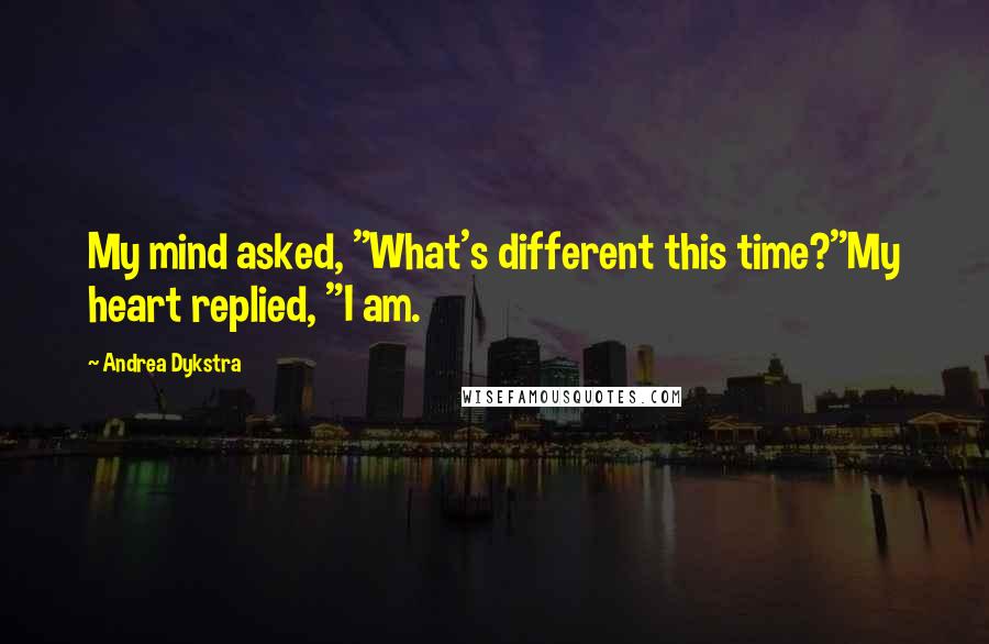 Andrea Dykstra Quotes: My mind asked, "What's different this time?"My heart replied, "I am.