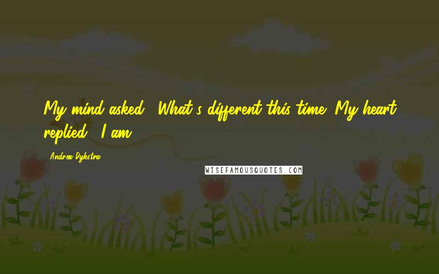 Andrea Dykstra Quotes: My mind asked, "What's different this time?"My heart replied, "I am.