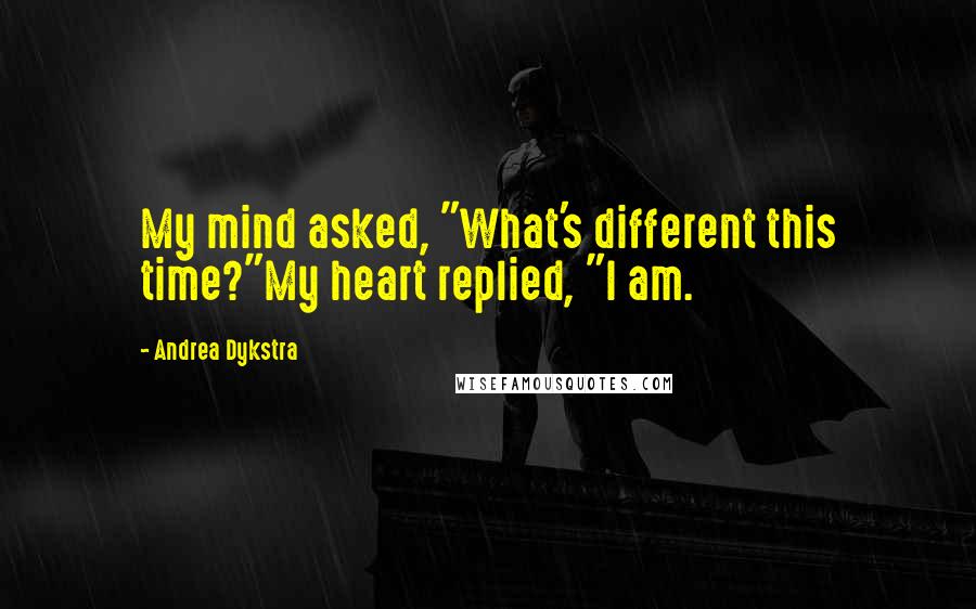 Andrea Dykstra Quotes: My mind asked, "What's different this time?"My heart replied, "I am.