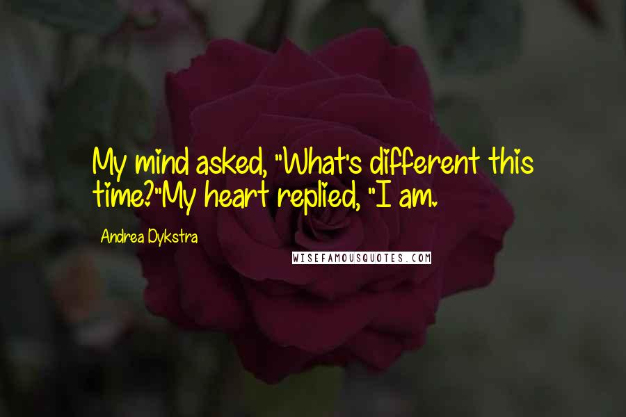 Andrea Dykstra Quotes: My mind asked, "What's different this time?"My heart replied, "I am.