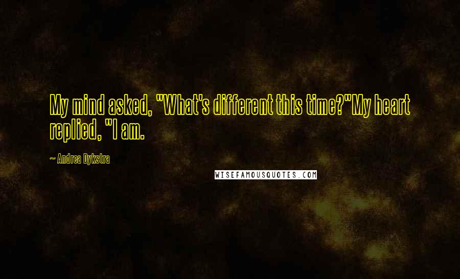 Andrea Dykstra Quotes: My mind asked, "What's different this time?"My heart replied, "I am.