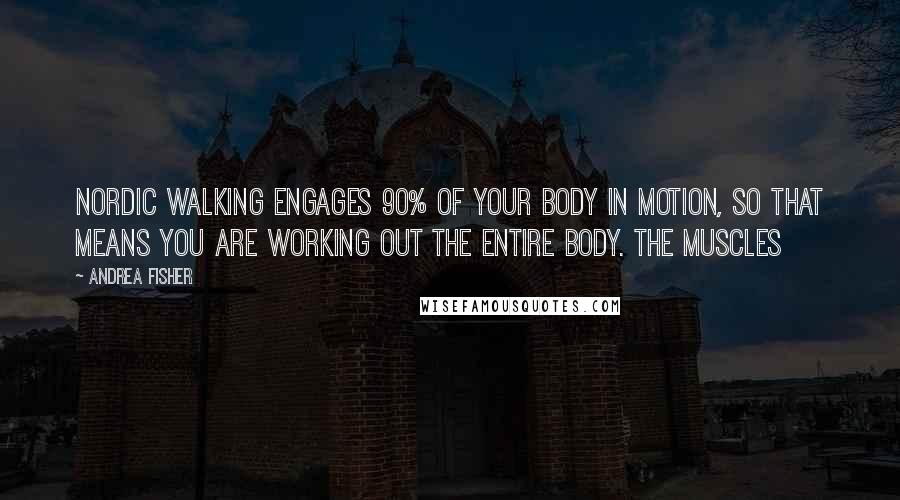 Andrea Fisher Quotes: Nordic walking engages 90% of your body in motion, so that means you are working out the entire body. The muscles