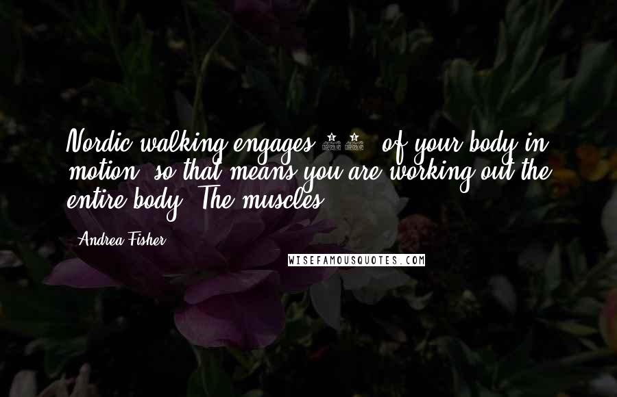 Andrea Fisher Quotes: Nordic walking engages 90% of your body in motion, so that means you are working out the entire body. The muscles