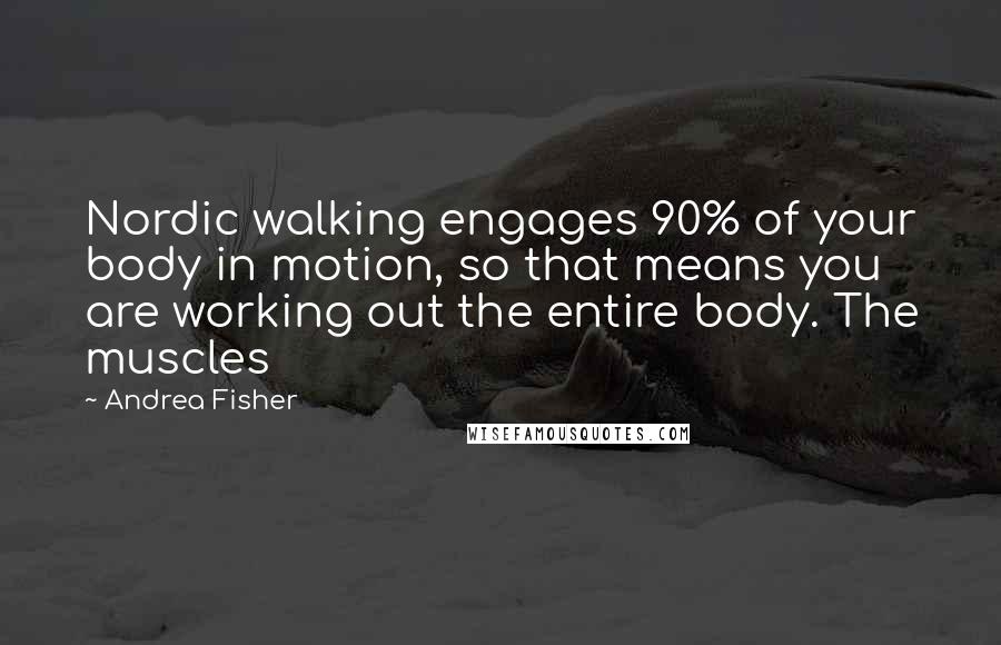 Andrea Fisher Quotes: Nordic walking engages 90% of your body in motion, so that means you are working out the entire body. The muscles