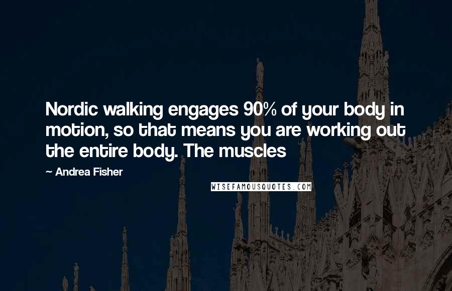 Andrea Fisher Quotes: Nordic walking engages 90% of your body in motion, so that means you are working out the entire body. The muscles