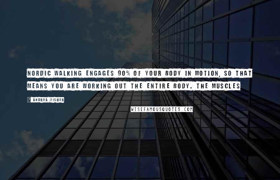 Andrea Fisher Quotes: Nordic walking engages 90% of your body in motion, so that means you are working out the entire body. The muscles