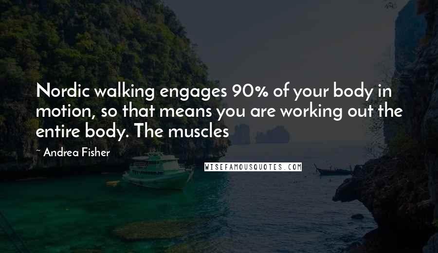 Andrea Fisher Quotes: Nordic walking engages 90% of your body in motion, so that means you are working out the entire body. The muscles