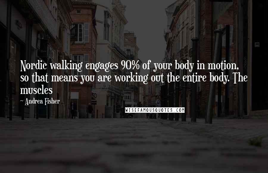 Andrea Fisher Quotes: Nordic walking engages 90% of your body in motion, so that means you are working out the entire body. The muscles