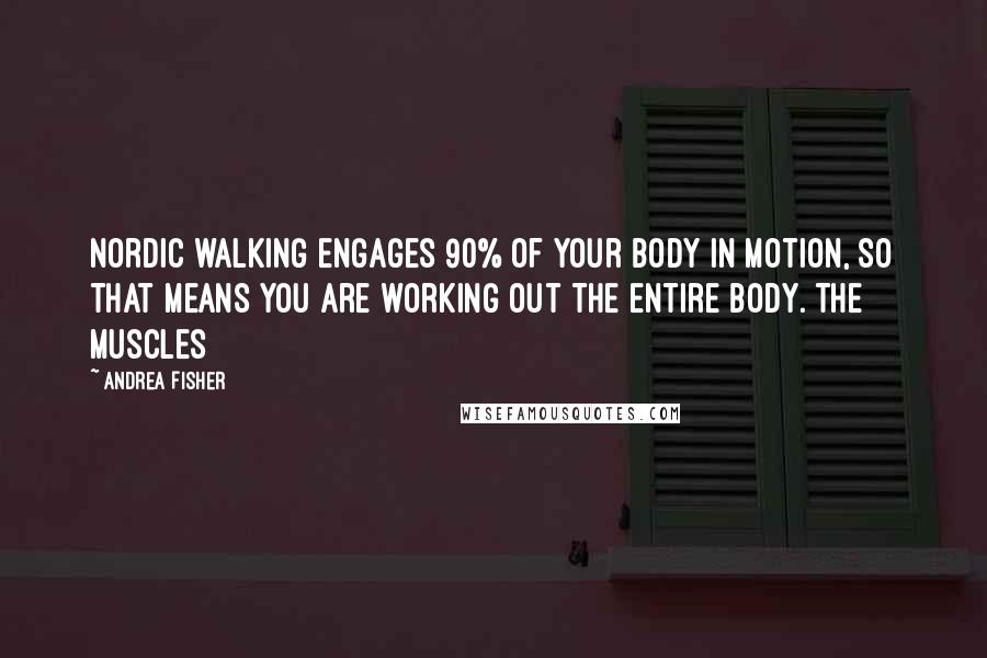 Andrea Fisher Quotes: Nordic walking engages 90% of your body in motion, so that means you are working out the entire body. The muscles