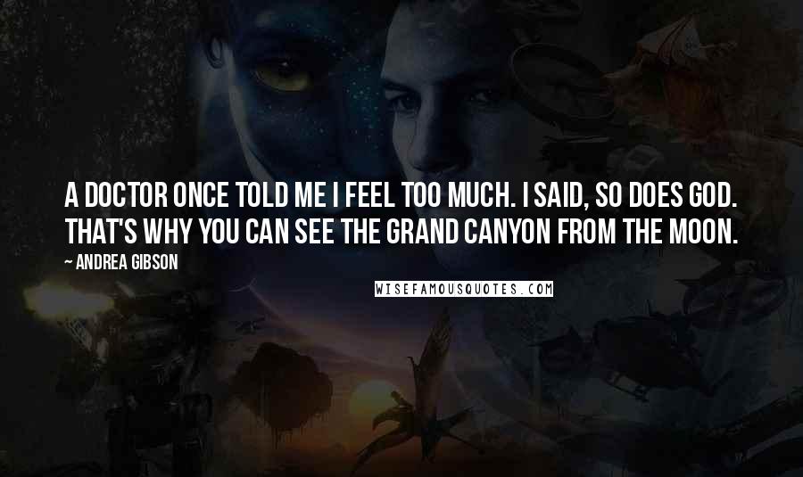 Andrea Gibson Quotes: A doctor once told me I feel too much. I said, so does god. that's why you can see the grand canyon from the moon.