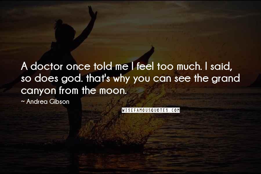 Andrea Gibson Quotes: A doctor once told me I feel too much. I said, so does god. that's why you can see the grand canyon from the moon.