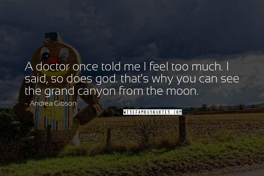 Andrea Gibson Quotes: A doctor once told me I feel too much. I said, so does god. that's why you can see the grand canyon from the moon.